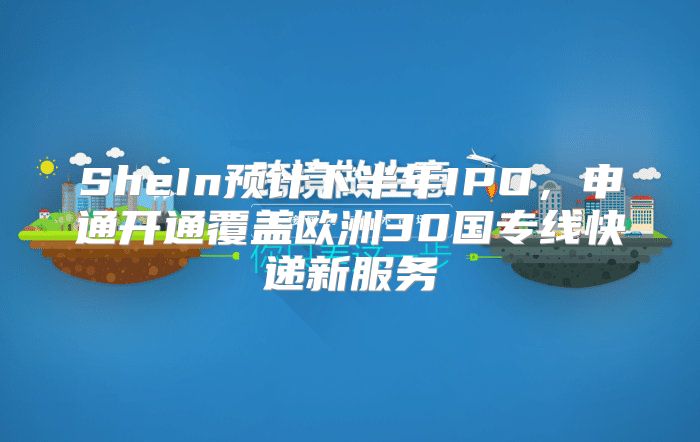 SheIn预计下半年IPO，申通开通覆盖欧洲30国专线快递新服务