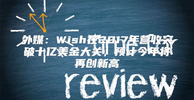 外媒：Wish在2017年营收突破十亿美金大关，预计今年将再创新高