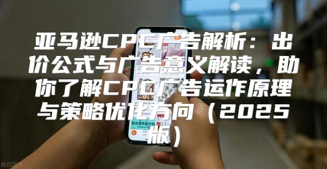 亚马逊CPC广告解析：出价公式与广告意义解读，助你了解CPC广告运作原理与策略优化方向2025版