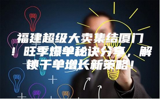 福建超级大卖集结厦门！旺季爆单秘诀分享，解锁千单增长新策略！