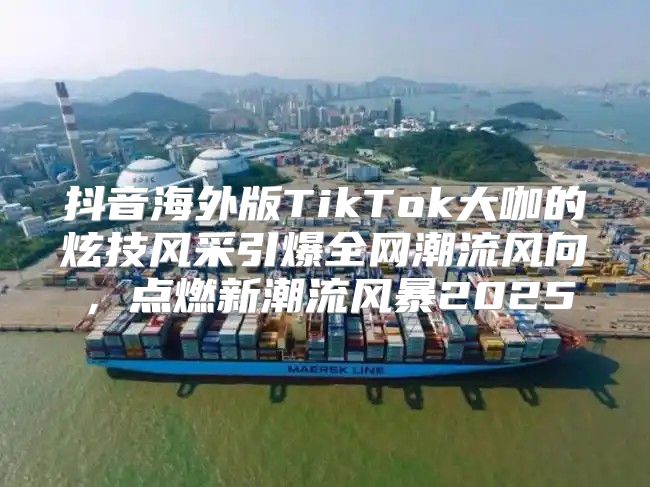 抖音海外版TikTok大咖的炫技风采引爆全网潮流风向，点燃新潮流风暴2025