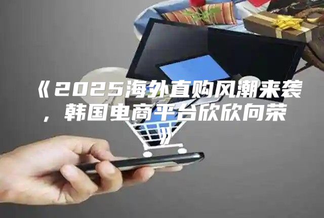 2025海外直购风潮来袭，韩国电商平台欣欣向荣