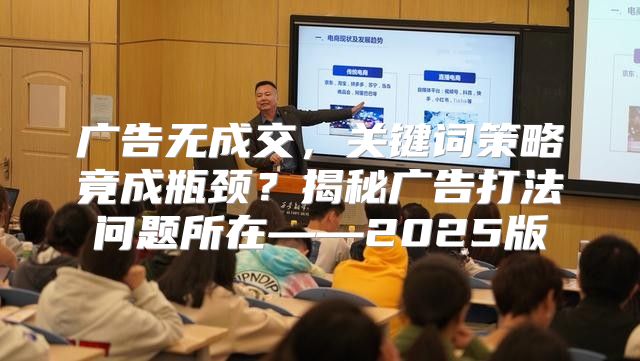 广告无成交，关键词策略竟成瓶颈？揭秘广告打法问题所在——2025版