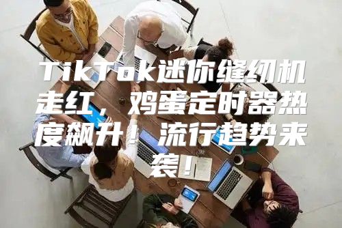 TikTok迷你缝纫机走红，鸡蛋定时器热度飙升！流行趋势来袭！
