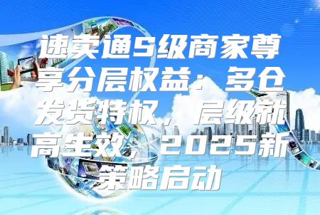 速卖通S级商家尊享分层权益：多仓发货特权，层级就高生效，2025新策略启动