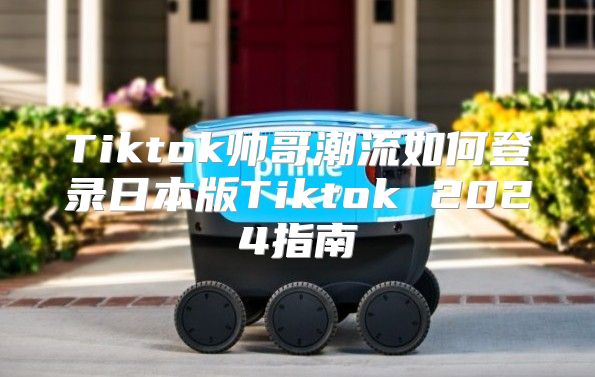 Tiktok帅哥潮流如何登录日本版Tiktok 2025指南