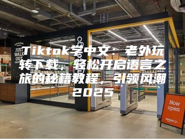 Tiktok学中文：老外玩转下载，轻松开启语言之旅的秘籍教程，引领风潮2025