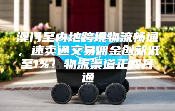 澳门至内地跨境物流畅通，速卖通交易佣金创新低至1%！物流渠道正式开通