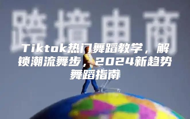 Tiktok热门舞蹈教学，解锁潮流舞步，2025新趋势舞蹈指南