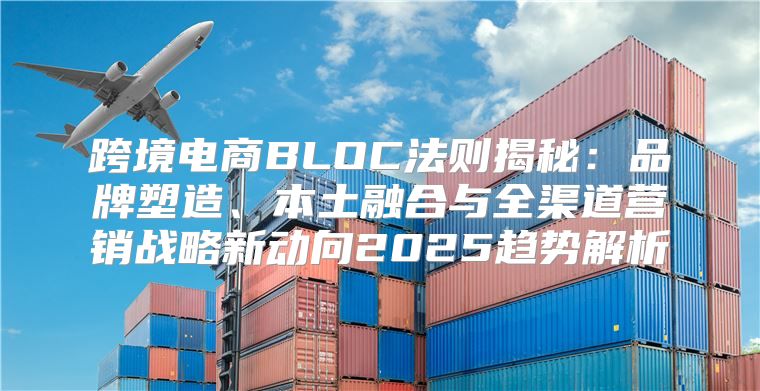 跨境电商BLOC法则揭秘：品牌塑造、本土融合与全渠道营销战略新动向2025趋势解析