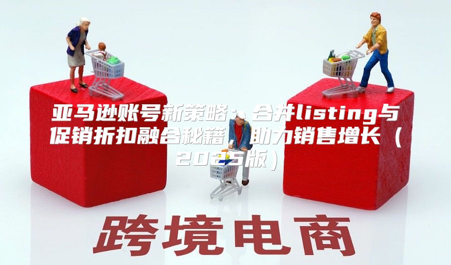 亚马逊账号新策略：合并listing与促销折扣融合秘籍，助力销售增长2025版