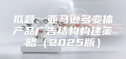 拟题：亚马逊多变体产品广告结构构建策略2025版