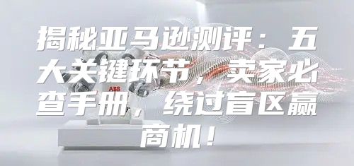 揭秘亚马逊测评：五大关键环节，卖家必查手册，绕过盲区赢商机！