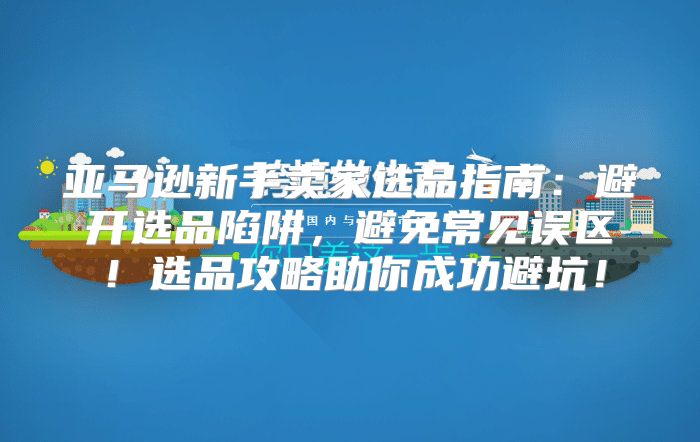 亚马逊新手卖家选品指南：避开选品陷阱，避免常见误区！选品攻略助你成功避坑！