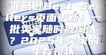 亚马逊Best Sellers页面更新！一批卖家随时被淘汰？2025年卖家的生存现状
