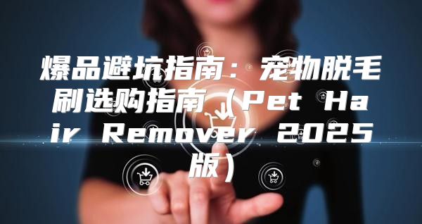 爆品避坑指南：宠物脱毛刷选购指南Pet Hair Remover 2025版