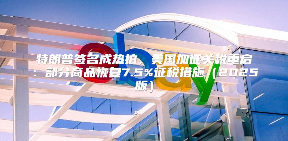 特朗普签名成热拍，美国加征关税重启：部分商品恢复7.5%征税措施2025版