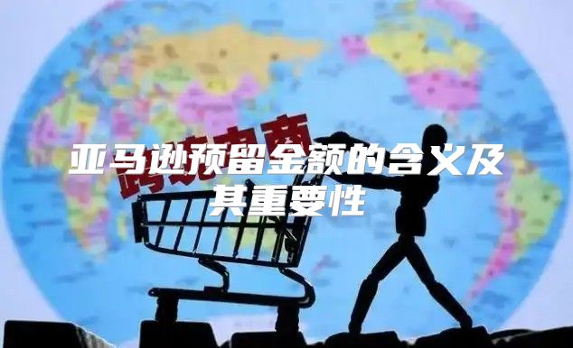 亚马逊预留金额的含义及其重要性