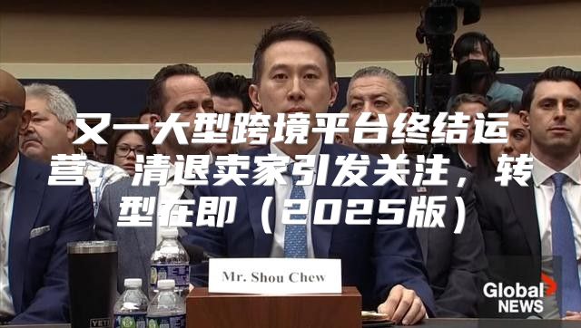 又一大型跨境平台终结运营，清退卖家引发关注，转型在即2025版