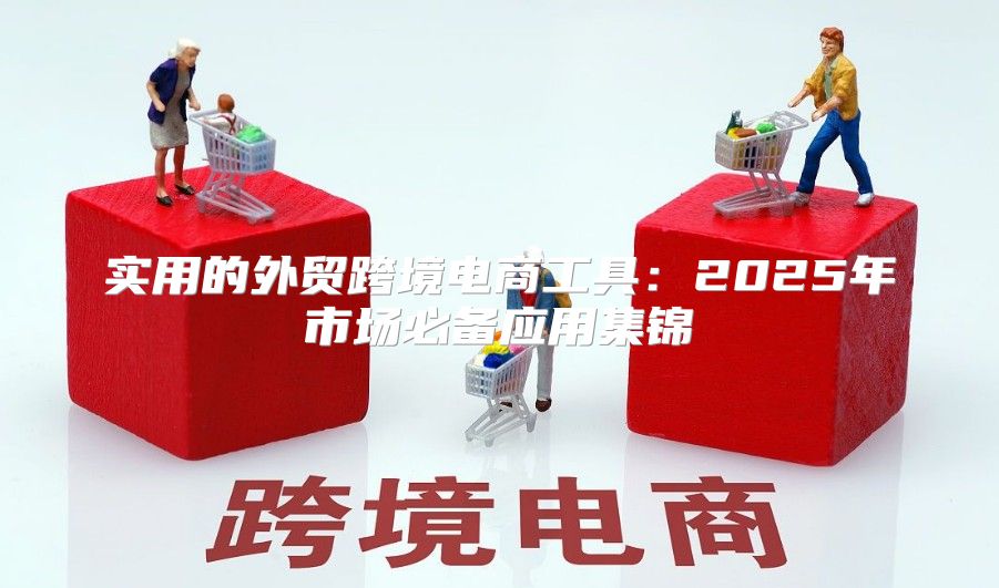 实用的外贸跨境电商工具：2025年市场必备应用集锦