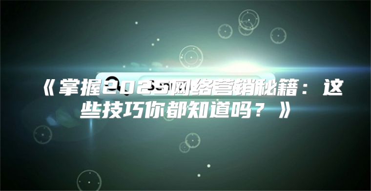 掌握2025网络营销秘籍：这些技巧你都知道吗？