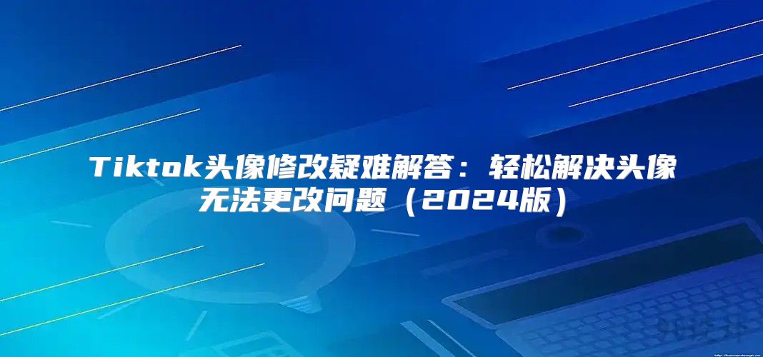 Tiktok头像修改疑难解答：轻松解决头像无法更改问题2025版
