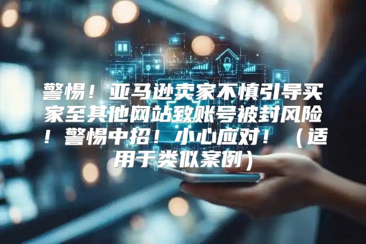 警惕！亚马逊卖家不慎引导买家至其他网站致账号被封风险！警惕中招！小心应对！适用于类似案例
