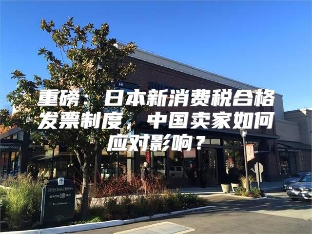 重磅：日本新消费税合格发票制度，中国卖家如何应对影响？