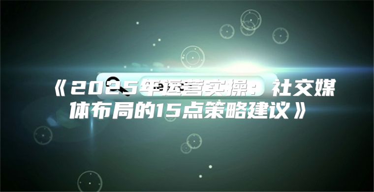 2025年运营实操：社交媒体布局的15点策略建议