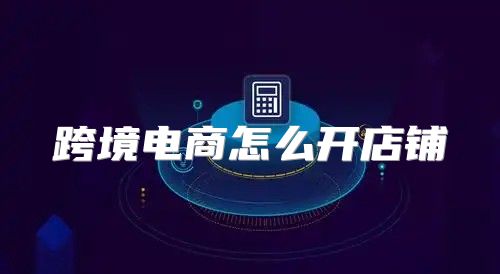 跨境电商怎么开店铺