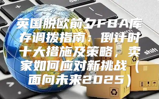英国脱欧前夕FBA库存调拨指南：倒计时十大措施及策略，卖家如何应对新挑战面向未来2025