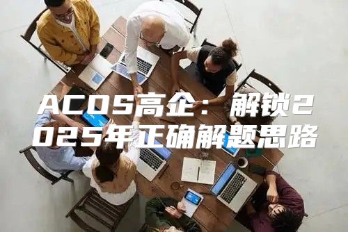 ACOS高企：解锁2025年正确解题思路