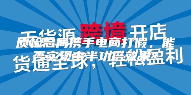 质检总局携手电商打假，能否实现事半功倍效果？