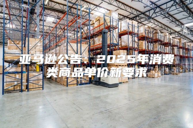 亚马逊公告：2025年消费类商品单价新要求