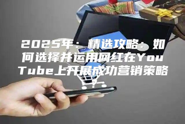 2025年：精选攻略：如何选择并运用网红在YouTube上开展成功营销策略？