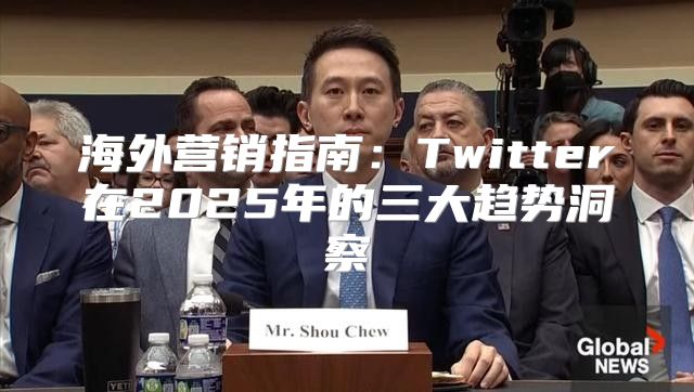 海外营销指南：Twitter在2025年的三大趋势洞察