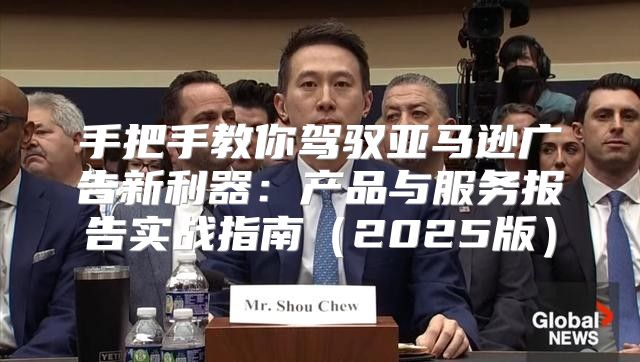手把手教你驾驭亚马逊广告新利器：产品与服务报告实战指南2025版