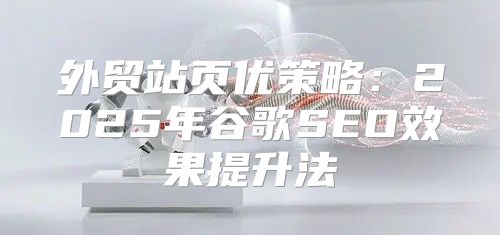 外贸站页优策略：2025年谷歌SEO效果提升法