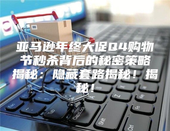亚马逊年终大促Q4购物节秒杀背后的秘密策略揭秘：隐藏套路揭秘！揭秘！
