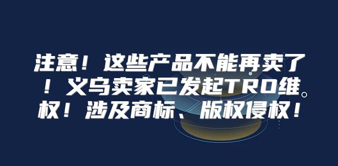 注意！这些产品不能再卖了！义乌卖家已发起TRO维权！涉及商标、版权侵权！