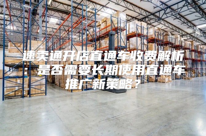 速賣通開店直通車收費解析：是否需要長期使用直通車推廣新策略？