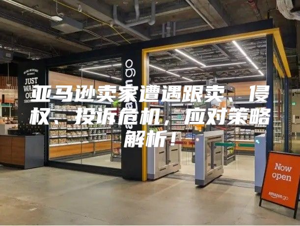 亚马逊卖家遭遇跟卖、侵权、投诉危机，应对策略解析！
