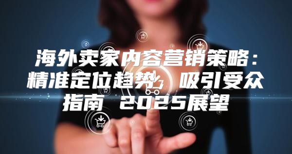 海外卖家内容营销策略：精准定位趋势，吸引受众指南 2025展望