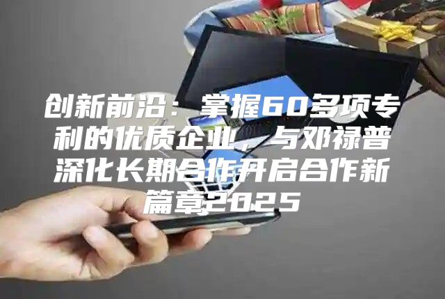 创新前沿：掌握60多项专利的优质企业，与邓禄普深化长期合作开启合作新篇章2025