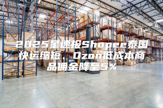 2025星速报Shopee泰国快运缩短、Ozon低成本商品佣金降至5%