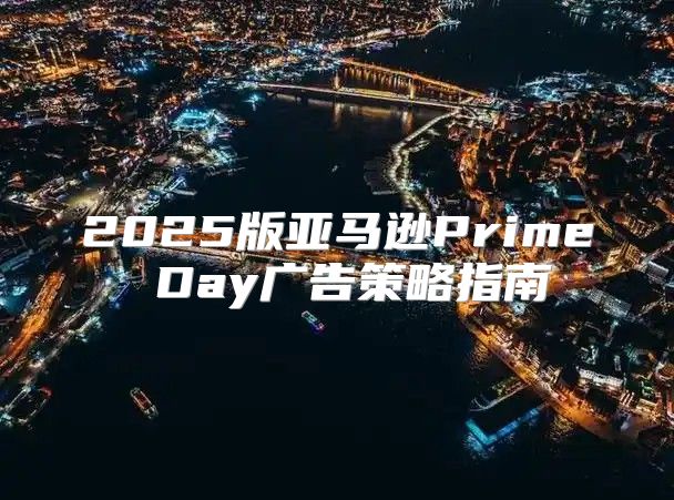 2025版亚马逊Prime Day广告策略指南