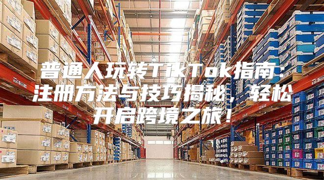 普通人玩转TikTok指南：注册方法与技巧揭秘，轻松开启跨境之旅！