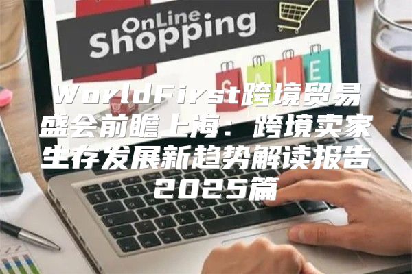 WorldFirst跨境贸易盛会前瞻上海：跨境卖家生存发展新趋势解读报告 2025篇