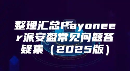 整理汇总Payoneer派安盈常见问题答疑集2025版