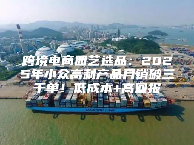 跨境电商园艺选品：2025年小众高利产品月销破三千单！低成本+高回报